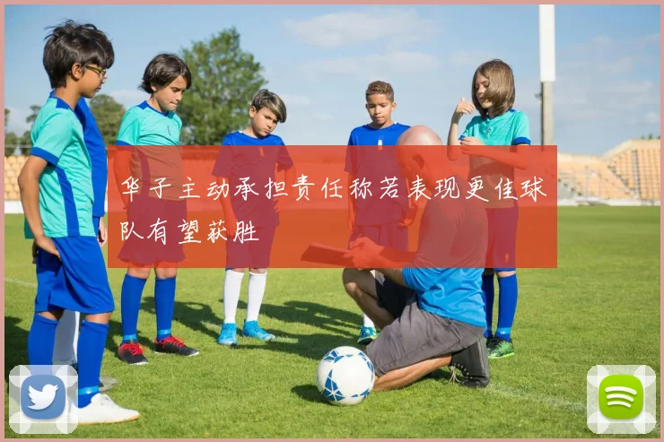 华子主动承担责任称若表现更佳球队有望获胜