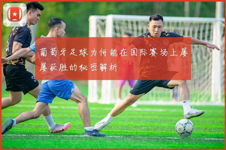 葡萄牙足球为何能在国际赛场上屡屡获胜的秘密解析