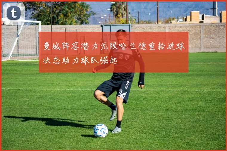 曼城阵容潜力无限哈兰德重拾进球状态助力球队崛起