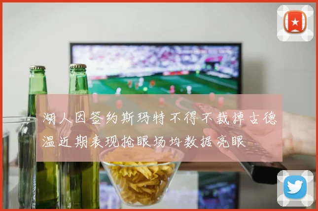 湖人因签约斯玛特不得不裁掉古德温近期表现抢眼场均数据亮眼