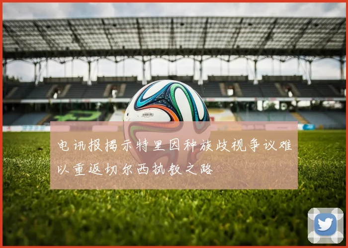 电讯报揭示特里因种族歧视争议难以重返切尔西执教之路
