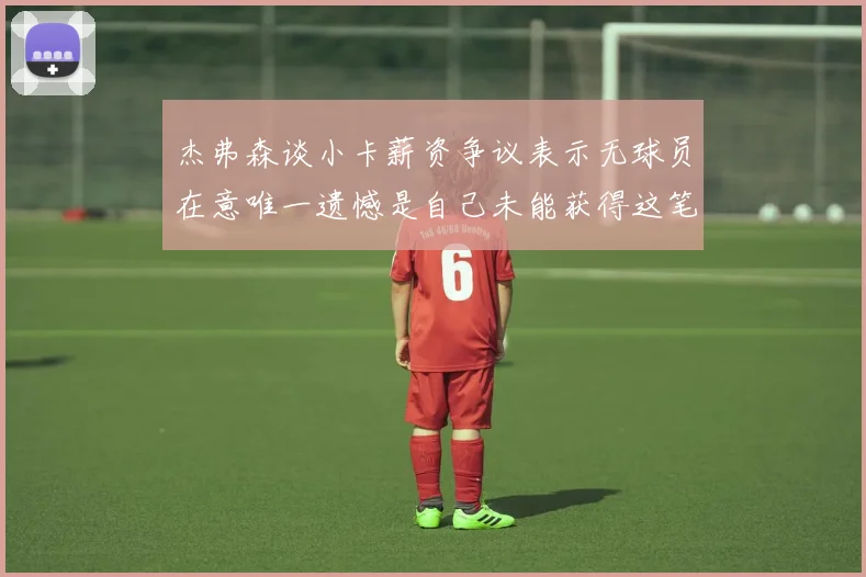 杰弗森谈小卡薪资争议表示无球员在意唯一遗憾是自己未能获得这笔钱
