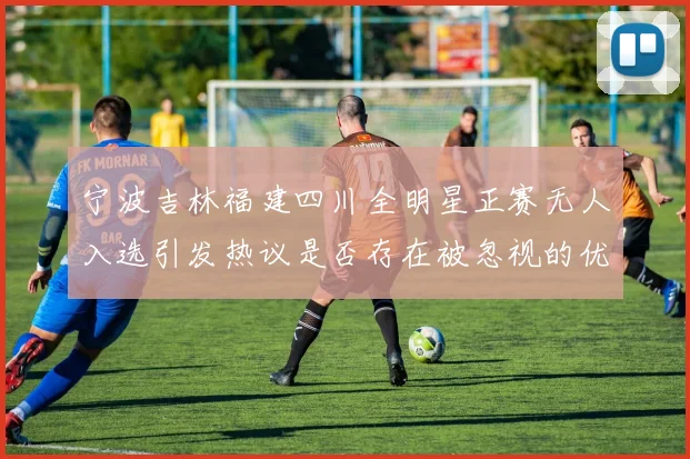 宁波吉林福建四川全明星正赛无人入选引发热议是否存在被忽视的优秀球员
