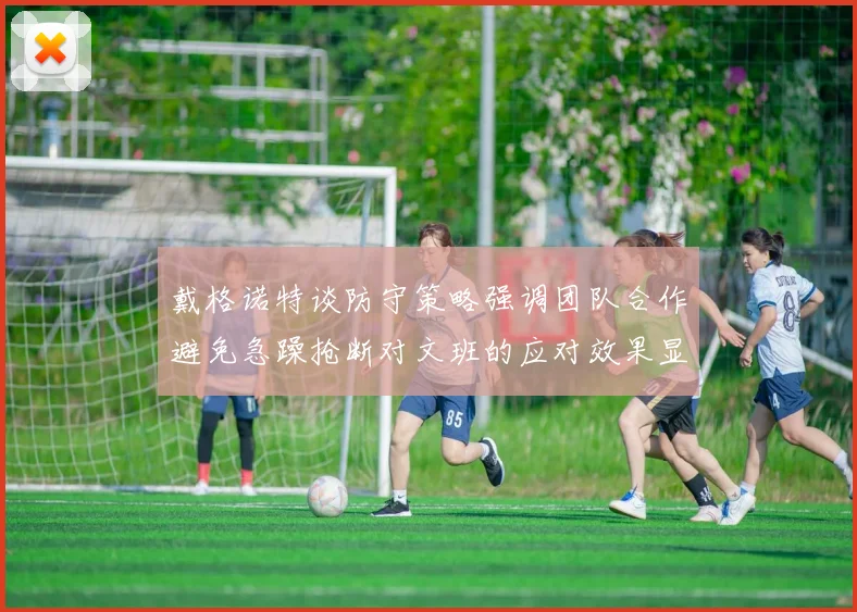 戴格诺特谈防守策略强调团队合作避免急躁抢断对文班的应对效果显著