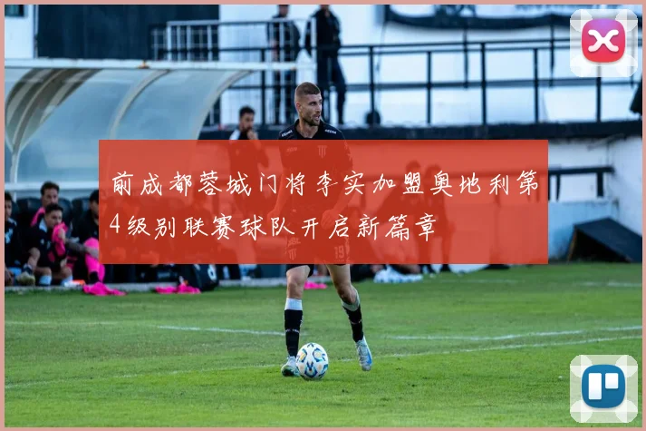 前成都蓉城门将李实加盟奥地利第4级别联赛球队开启新篇章