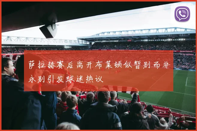 萨拉赫赛后离开布莱顿似暂别而非永别引发球迷热议