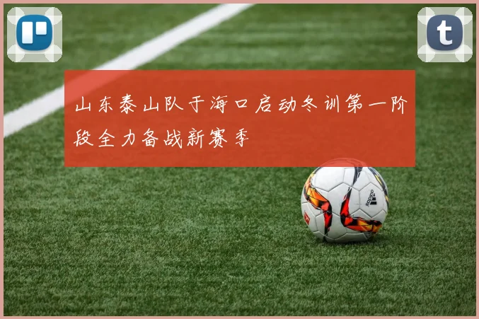 山东泰山队于海口启动冬训第一阶段全力备战新赛季