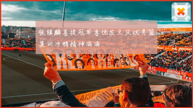 张镇麟喜提冠军喜悦发文庆祝男篮集训冲鸭精神满满