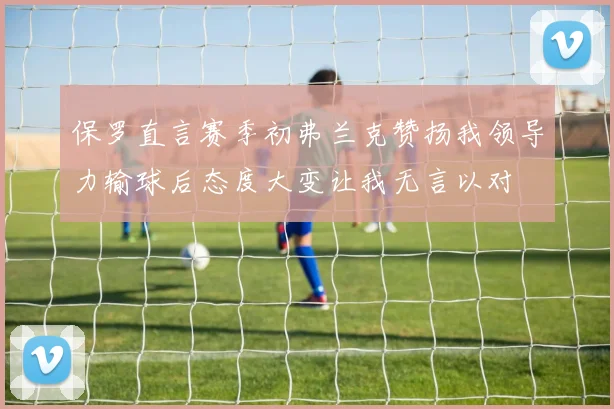 保罗直言赛季初弗兰克赞扬我领导力输球后态度大变让我无言以对