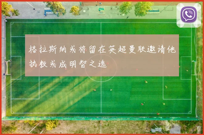 格拉斯纳或将留在英超曼联邀请他执教或成明智之选