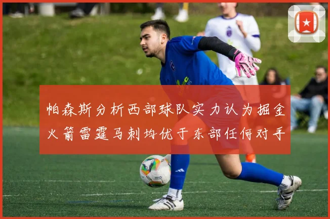 帕森斯分析西部球队实力认为掘金火箭雷霆马刺均优于东部任何对手