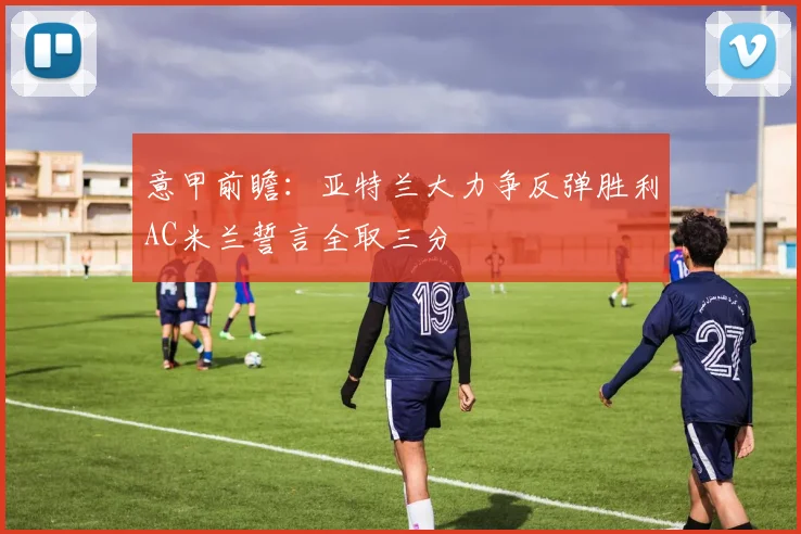 意甲前瞻：亚特兰大力争反弹胜利AC米兰誓言全取三分
