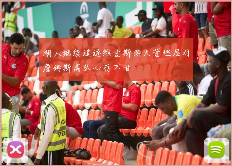 湖人继续追逐维金斯热火管理层对詹姆斯离队心存不甘