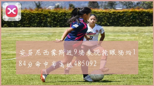 安芬尼西蒙斯近9场表现抢眼场均184分命中率高达485092