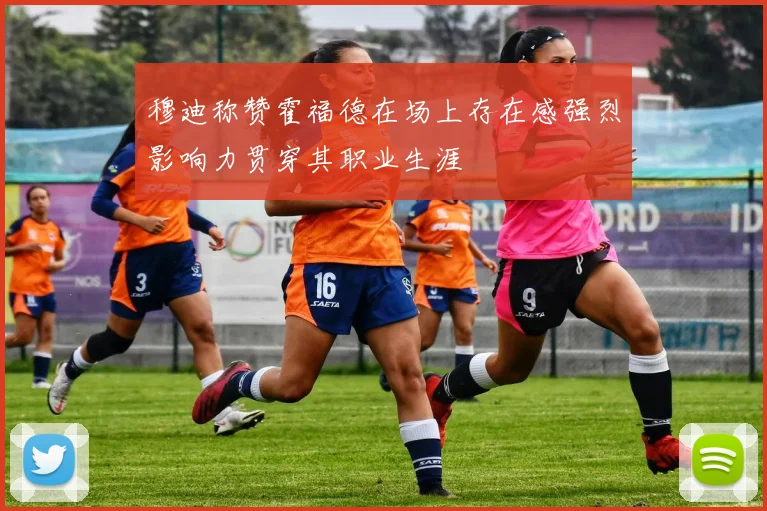 穆迪称赞霍福德在场上存在感强烈影响力贯穿其职业生涯