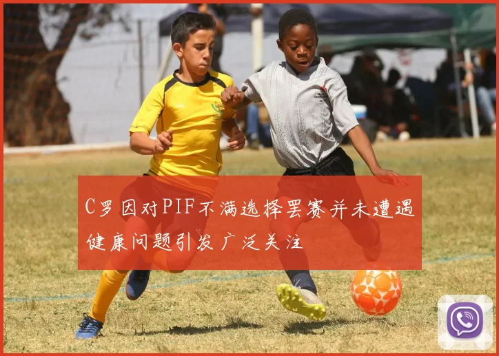 C罗因对PIF不满选择罢赛并未遭遇健康问题引发广泛关注