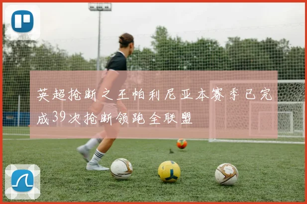英超抢断之王帕利尼亚本赛季已完成39次抢断领跑全联盟