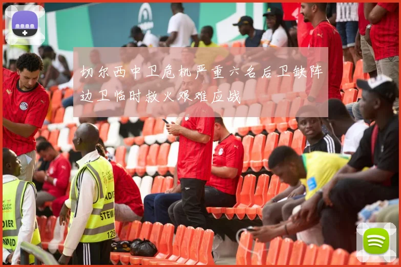 切尔西中卫危机严重六名后卫缺阵边卫临时救火艰难应战