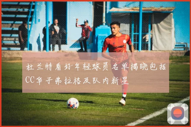 杜兰特看好年轻球员名单揭晓包括CC华子弗拉格及队内新星