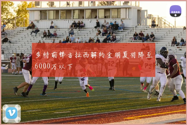 多特前锋吉拉西解约金明夏将降至6000万以下
