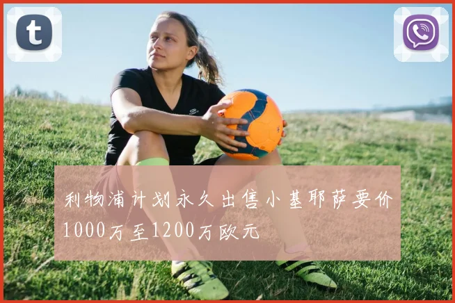 利物浦计划永久出售小基耶萨要价1000万至1200万欧元