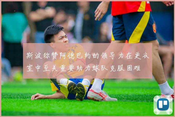 斯波称赞阿德巴约的领导力在更衣室中至关重要助力球队克服困难