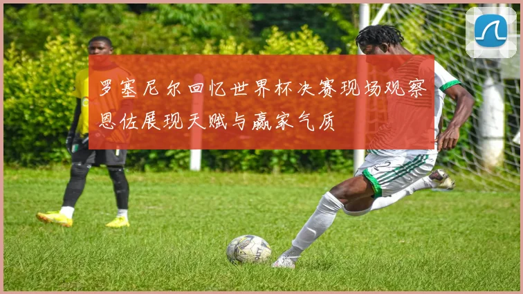 罗塞尼尔回忆世界杯决赛现场观察恩佐展现天赋与赢家气质
