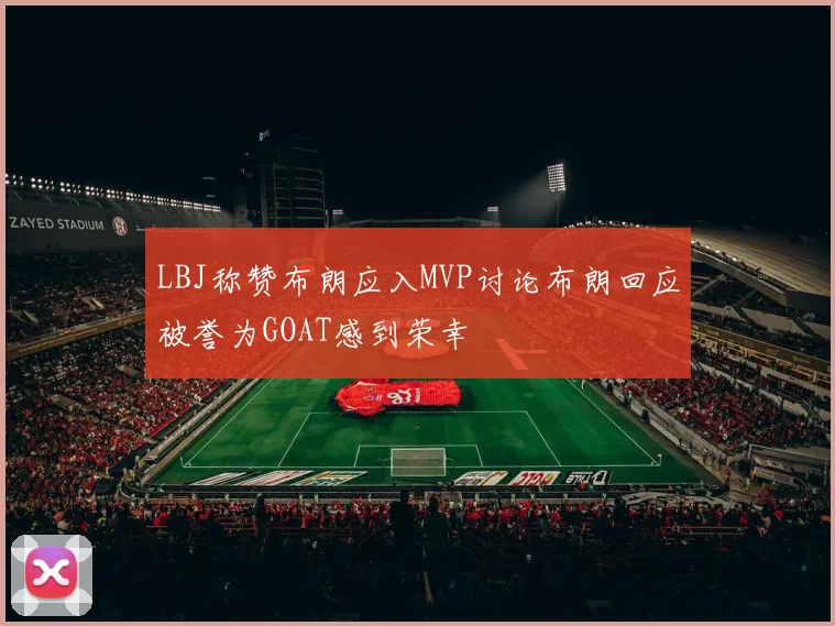 LBJ称赞布朗应入MVP讨论布朗回应被誉为GOAT感到荣幸