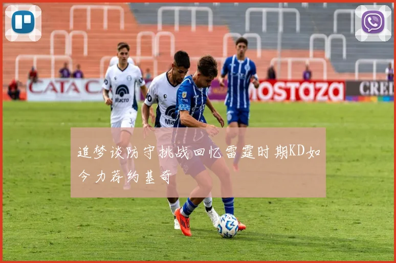 追梦谈防守挑战回忆雷霆时期KD如今力荐约基奇