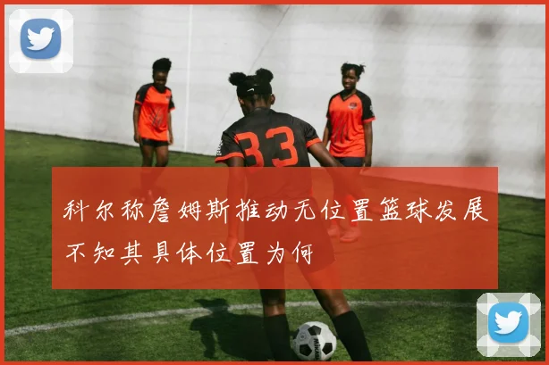 科尔称詹姆斯推动无位置篮球发展不知其具体位置为何