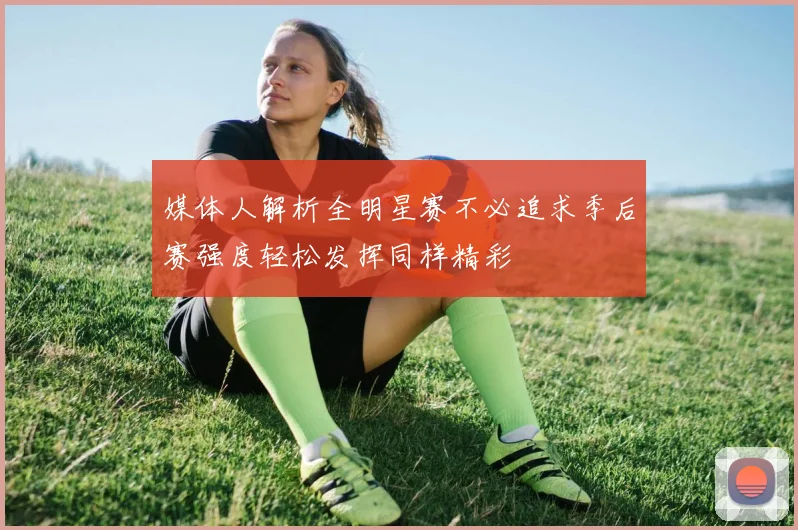 媒体人解析全明星赛不必追求季后赛强度轻松发挥同样精彩