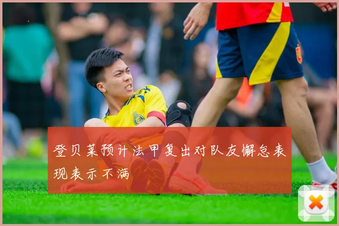 登贝莱预计法甲复出对队友懈怠表现表示不满