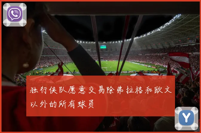 独行侠队愿意交易除弗拉格和欧文以外的所有球员