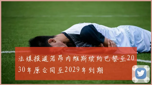 法媒报道若昂内维斯续约巴黎至2030年原合同至2029年到期