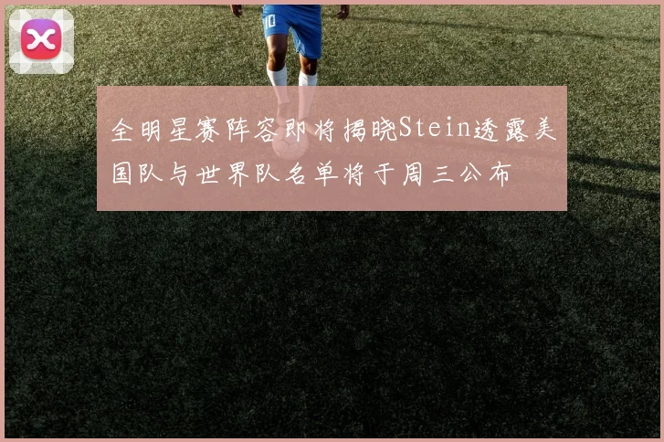 全明星赛阵容即将揭晓Stein透露美国队与世界队名单将于周三公布