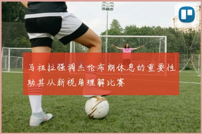 马祖拉强调杰伦布朗休息的重要性助其从新视角理解比赛
