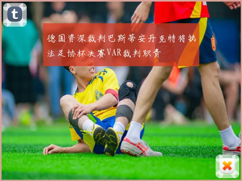 德国资深裁判巴斯蒂安丹克特将执法足协杯决赛VAR裁判职责