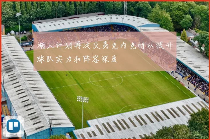 湖人计划再次交易克内克特以提升球队实力和阵容深度