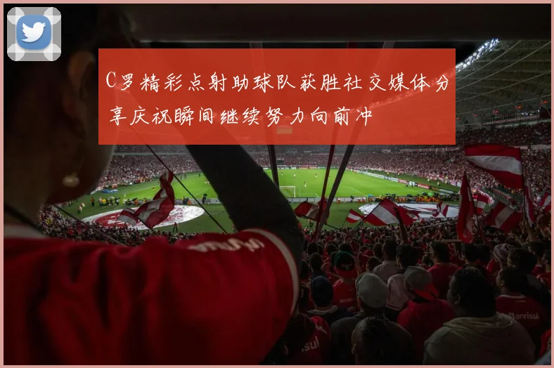 C罗精彩点射助球队获胜社交媒体分享庆祝瞬间继续努力向前冲