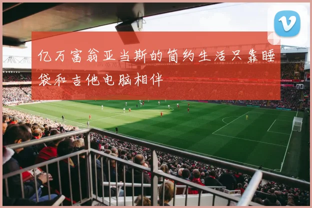 亿万富翁亚当斯的简约生活只靠睡袋和吉他电脑相伴